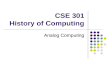 CSE 301 History of Computing Analog Computing. Analog Computers Instead of computing with numbers, one builds a physical model (an analog) of the system.