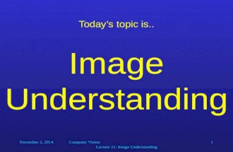 December 2, 2014Computer Vision Lecture 21: Image Understanding 1 Today&acirc;&euro;&trade;s topic is.. Image Understanding