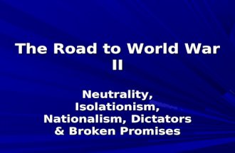 The Road to World War II Neutrality, Isolationism, Nationalism, Dictators &amp; Broken Promises